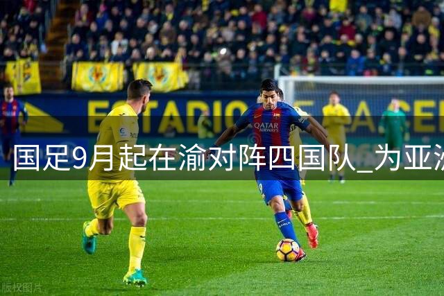 国足9月起在渝对阵四国队 为亚洲杯练兵蓄力