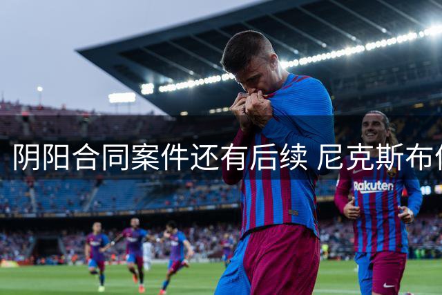 阴阳合同案件还有后续 尼克斯布伦森已被盯上了？