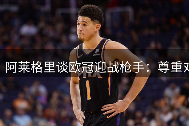 阿莱格里谈欧冠迎战枪手：尊重对手但不失尊严