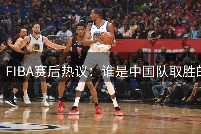 FIBA赛后热议：谁是中国队取胜的最大功臣？
